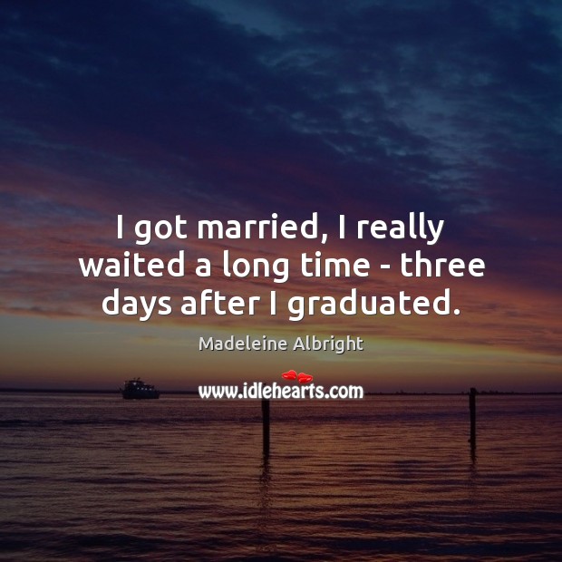 I got married, I really waited a long time – three days after I graduated. Madeleine Albright Picture Quote