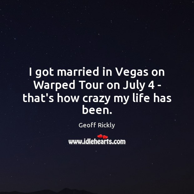 I got married in Vegas on Warped Tour on July 4 – that’s how crazy my life has been. Geoff Rickly Picture Quote
