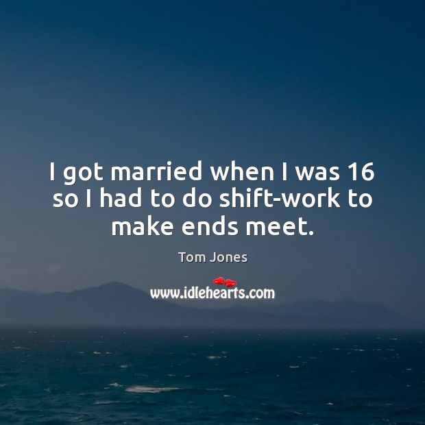 I got married when I was 16 so I had to do shift-work to make ends meet. Tom Jones Picture Quote