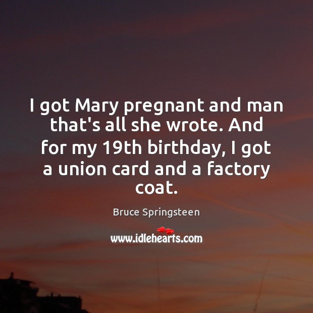 I got Mary pregnant and man that’s all she wrote. And for Bruce Springsteen Picture Quote
