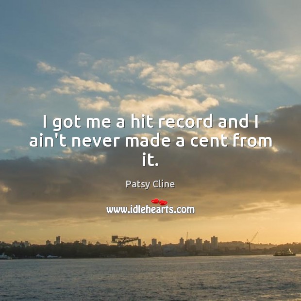 I got me a hit record and I ain’t never made a cent from it. Patsy Cline Picture Quote