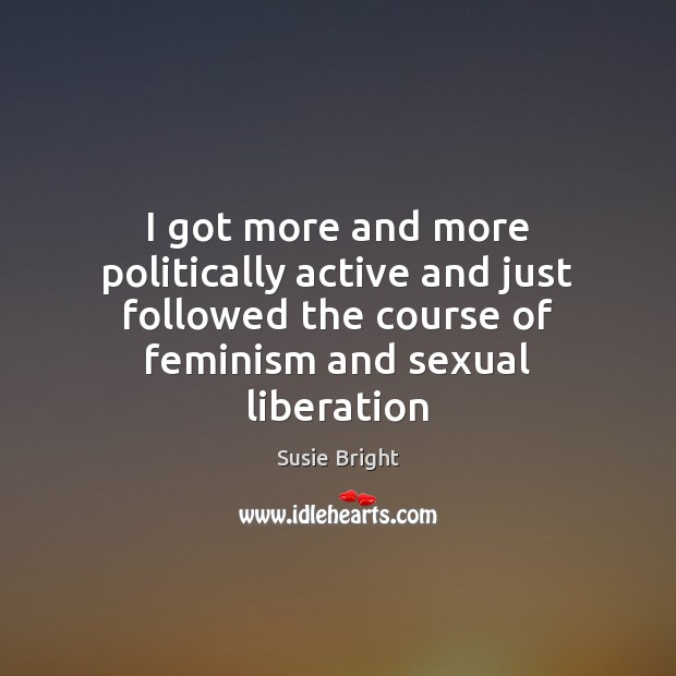 I got more and more politically active and just followed the course Susie Bright Picture Quote