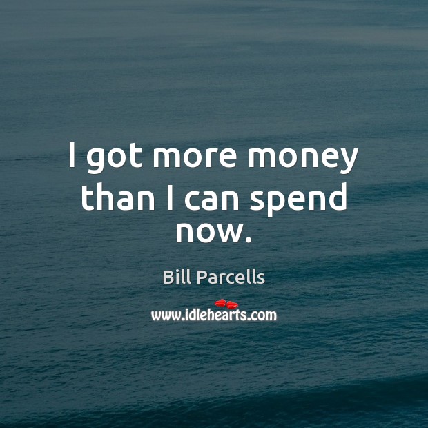I got more money than I can spend now. Bill Parcells Picture Quote