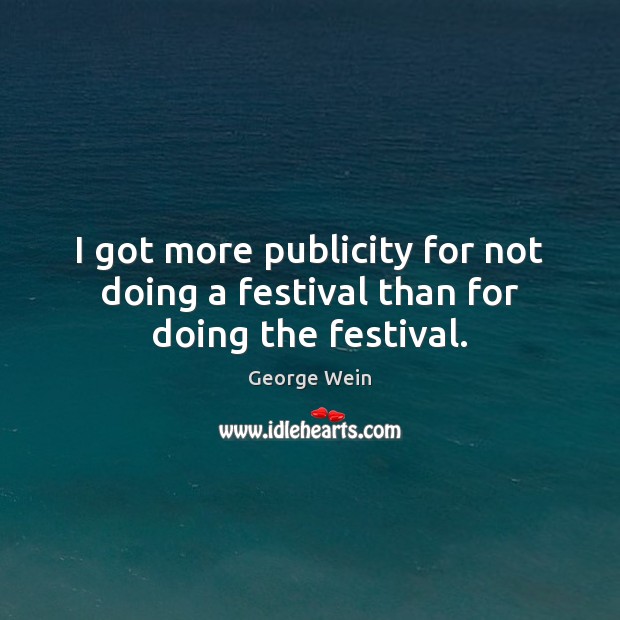 I got more publicity for not doing a festival than for doing the festival. Image