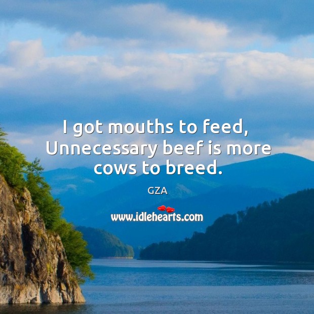 I got mouths to feed,  Unnecessary beef is more cows to breed. Image