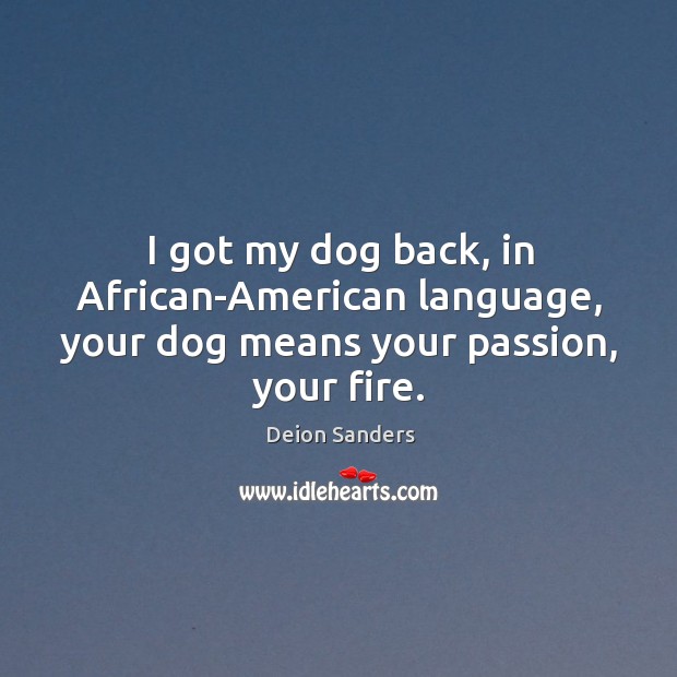 I got my dog back, in african-american language, your dog means your passion, your fire. Deion Sanders Picture Quote