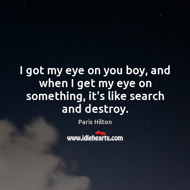 I got my eye on you boy, and when I get my eye on something, it’s like search and destroy. Paris Hilton Picture Quote