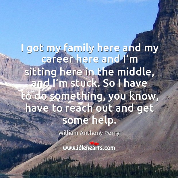 I got my family here and my career here and I’m sitting here in the middle, and I’m stuck. William Anthony Perry Picture Quote