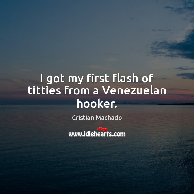 I got my first flash of titties from a Venezuelan hooker. Cristian Machado Picture Quote