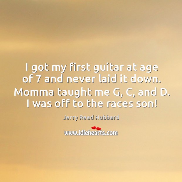 I got my first guitar at age of 7 and never laid it down. Momma taught me g, c, and d. Jerry Reed Hubbard Picture Quote