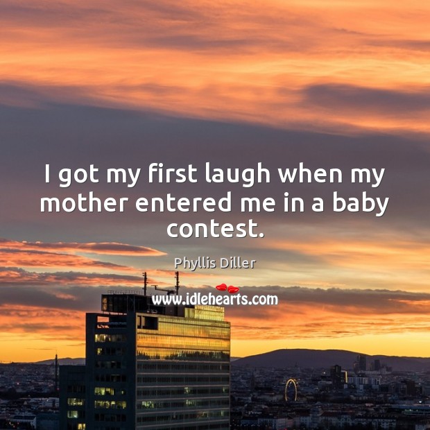 I got my first laugh when my mother entered me in a baby contest. Phyllis Diller Picture Quote
