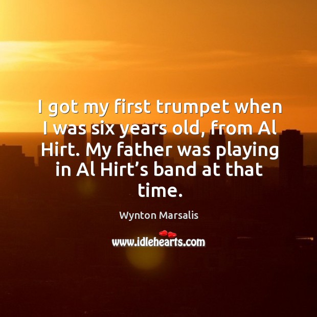 I got my first trumpet when I was six years old, from al hirt. My father was playing in al hirt’s band at that time. Wynton Marsalis Picture Quote