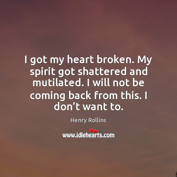 I got my heart broken. My spirit got shattered and mutilated. I Henry Rollins Picture Quote