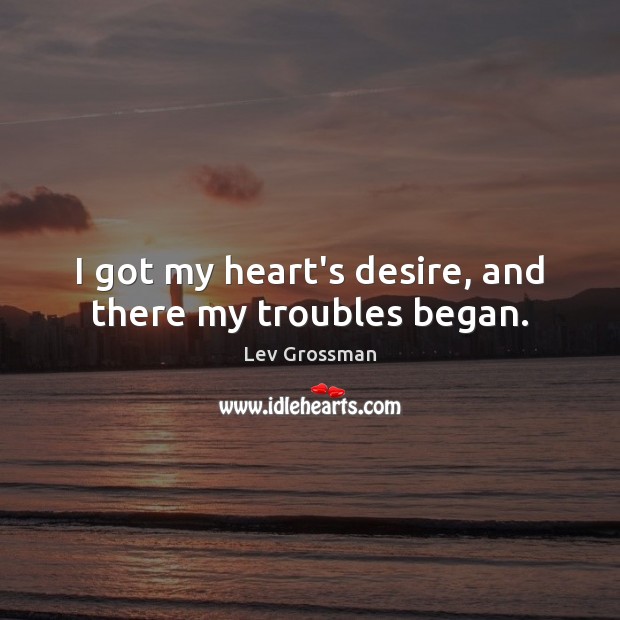 I got my heart’s desire, and there my troubles began. Lev Grossman Picture Quote