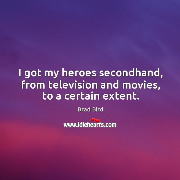 I got my heroes secondhand, from television and movies, to a certain extent. Brad Bird Picture Quote