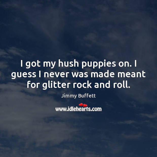 I got my hush puppies on. I guess I never was made meant for glitter rock and roll. Jimmy Buffett Picture Quote