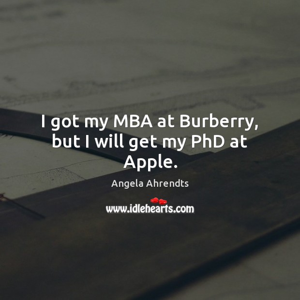 I got my MBA at Burberry, but I will get my PhD at Apple. Angela Ahrendts Picture Quote