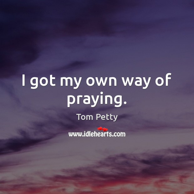 I got my own way of praying. Tom Petty Picture Quote