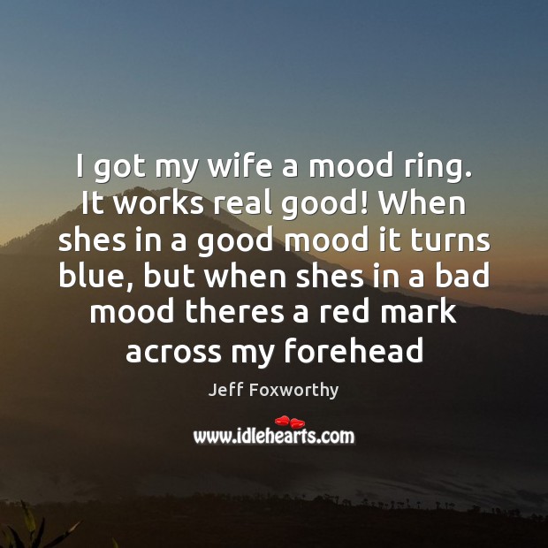 I got my wife a mood ring. It works real good! When Jeff Foxworthy Picture Quote