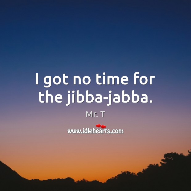 I got no time for the jibba-jabba. Image