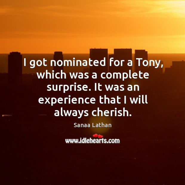 I got nominated for a tony, which was a complete surprise. It was an experience that I will always cherish. Sanaa Lathan Picture Quote