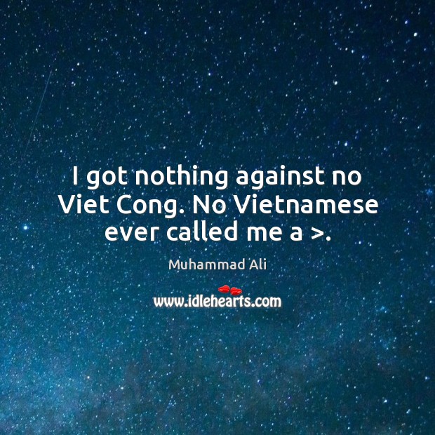 I got nothing against no Viet Cong. No Vietnamese ever called me a >. Image