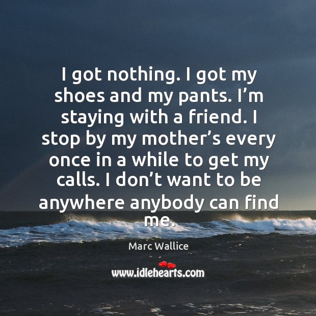 I got nothing. I got my shoes and my pants. I’m staying with a friend. Marc Wallice Picture Quote