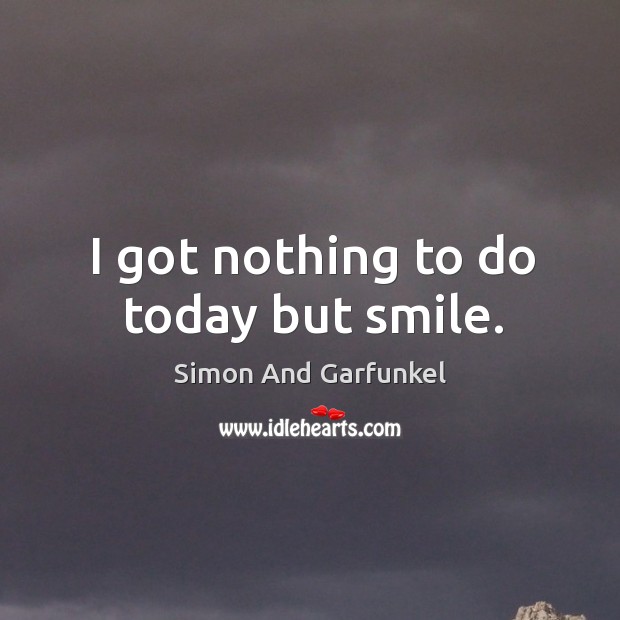 I got nothing to do today but smile. Simon And Garfunkel Picture Quote