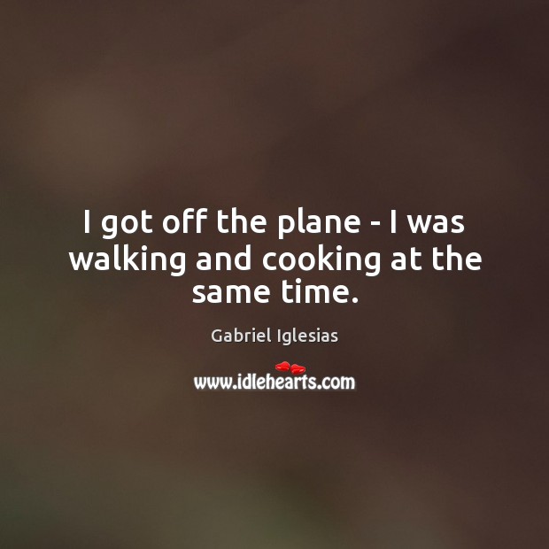 I got off the plane – I was walking and cooking at the same time. Gabriel Iglesias Picture Quote