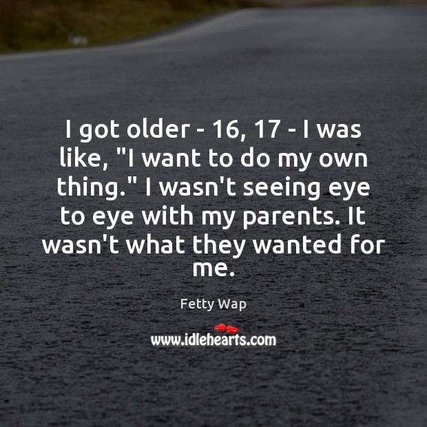 I got older – 16, 17 – I was like, “I want to do Fetty Wap Picture Quote