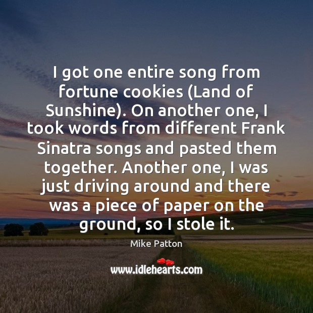 I got one entire song from fortune cookies (Land of Sunshine). On Mike Patton Picture Quote