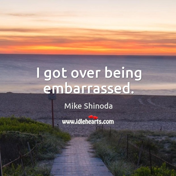 I got over being embarrassed. Mike Shinoda Picture Quote