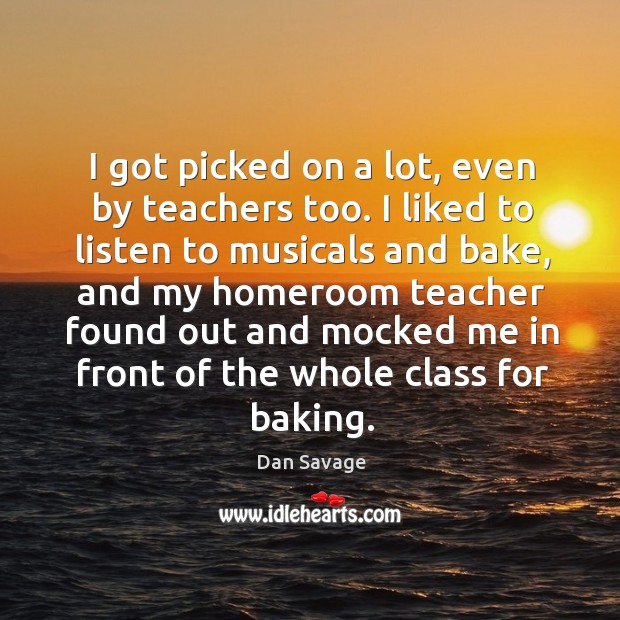 I got picked on a lot, even by teachers too. I liked to listen to musicals and bake Dan Savage Picture Quote