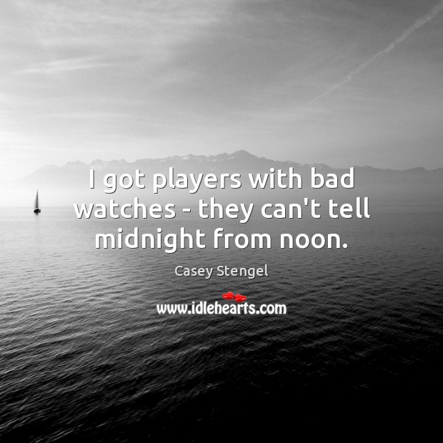 I got players with bad watches – they can’t tell midnight from noon. Image