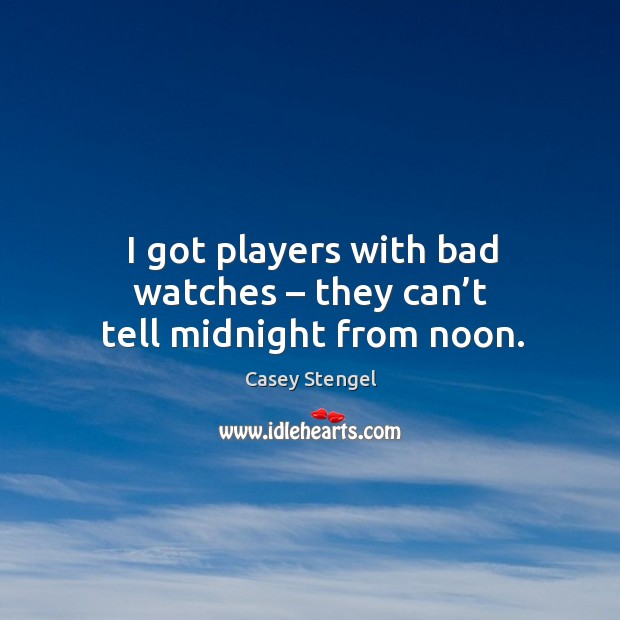 I got players with bad watches – they can’t tell midnight from noon. Casey Stengel Picture Quote