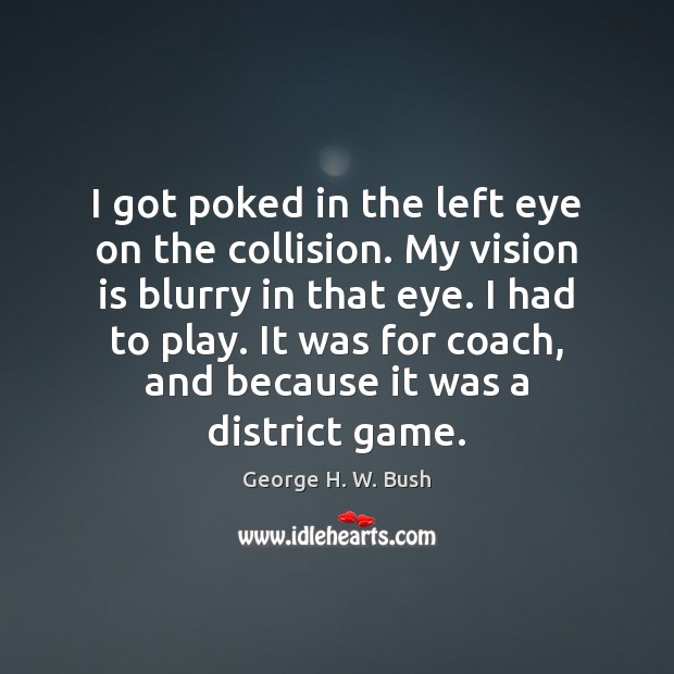 I got poked in the left eye on the collision. My vision George H. W. Bush Picture Quote
