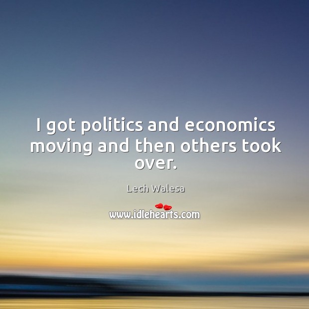 I got politics and economics moving and then others took over. Lech Walesa Picture Quote