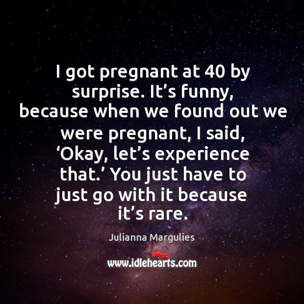 I got pregnant at 40 by surprise. It’s funny, because when we found out we were pregnant Julianna Margulies Picture Quote