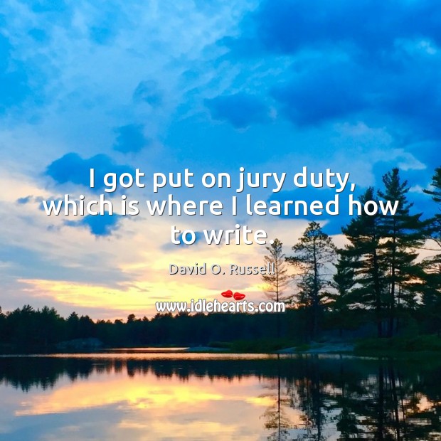 I got put on jury duty, which is where I learned how to write. David O. Russell Picture Quote