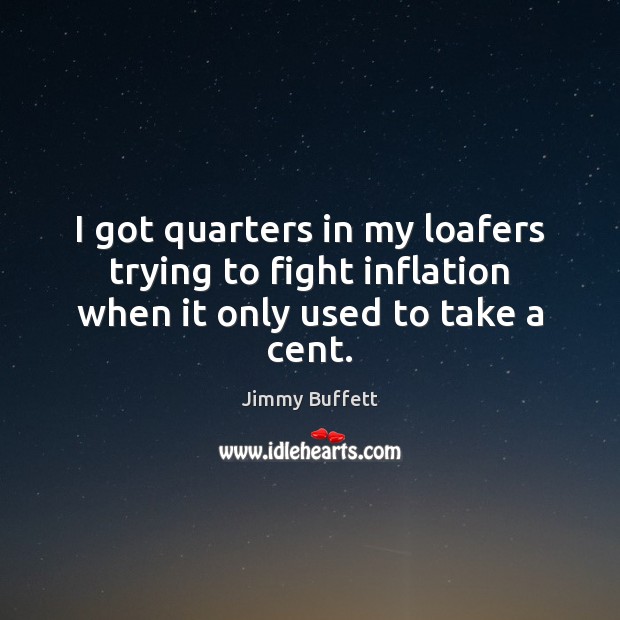 I got quarters in my loafers trying to fight inflation when it only used to take a cent. Jimmy Buffett Picture Quote
