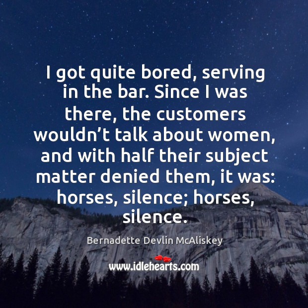 I got quite bored, serving in the bar. Since I was there, the customers wouldn’t talk Bernadette Devlin McAliskey Picture Quote