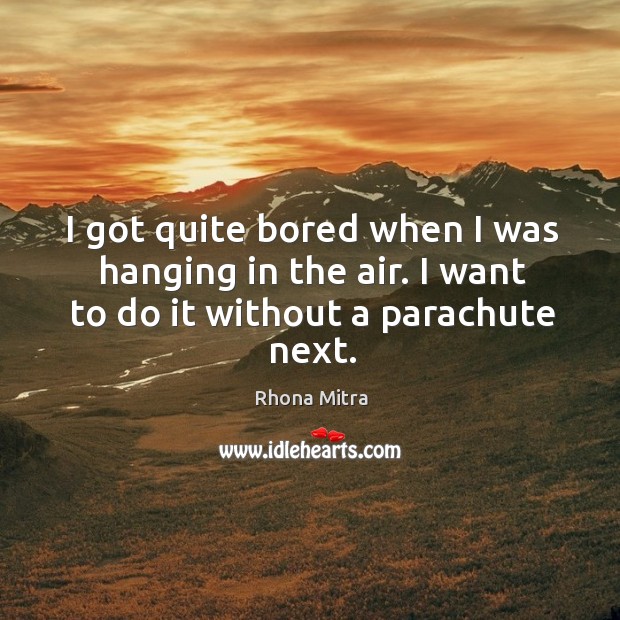 I got quite bored when I was hanging in the air. I want to do it without a parachute next. Rhona Mitra Picture Quote