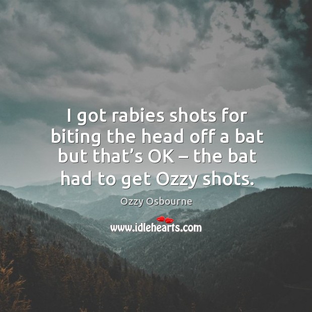 I got rabies shots for biting the head off a bat but that’s ok – the bat had to get ozzy shots. Ozzy Osbourne Picture Quote