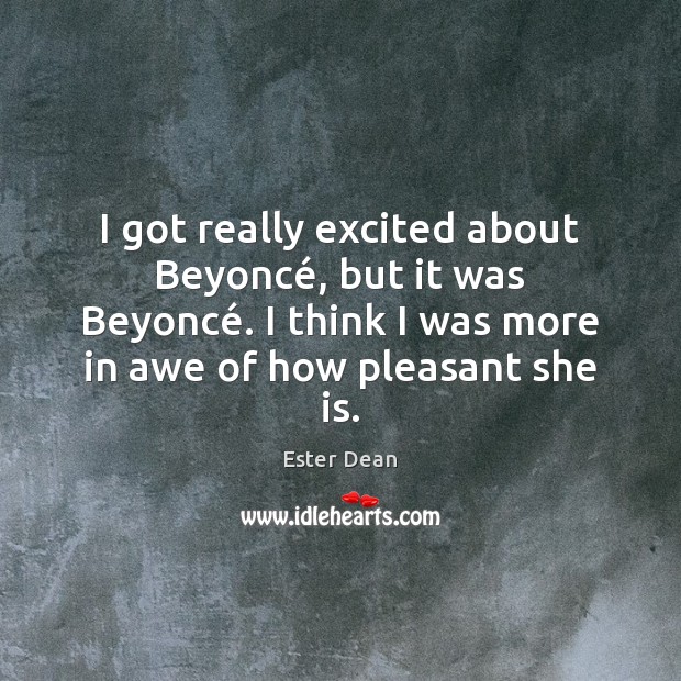 I got really excited about Beyoncé, but it was Beyoncé. I think Ester Dean Picture Quote