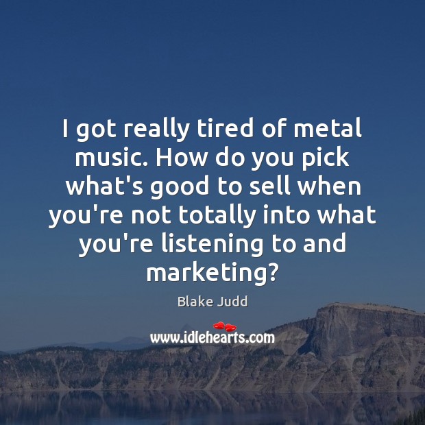 I got really tired of metal music. How do you pick what’s Image