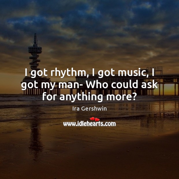 I got rhythm, I got music, I got my man- Who could ask for anything more? Ira Gershwin Picture Quote