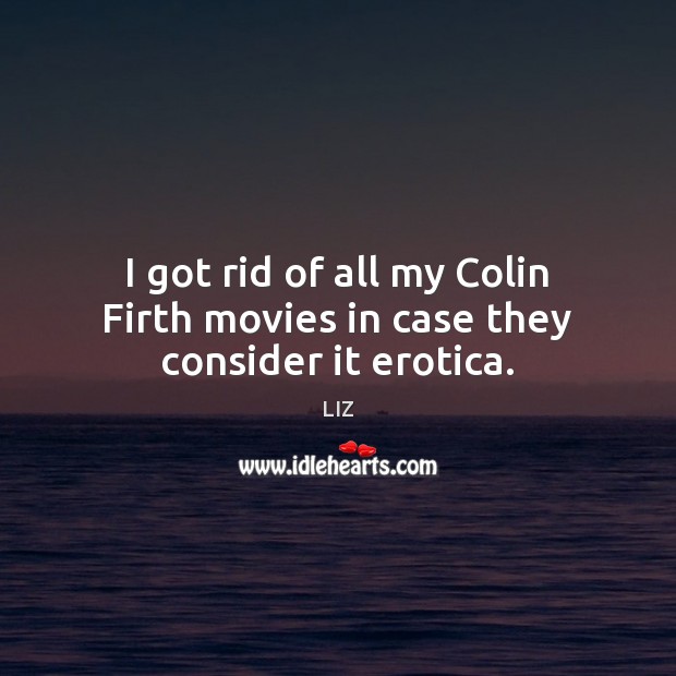 I got rid of all my Colin Firth movies in case they consider it erotica. LIZ Picture Quote