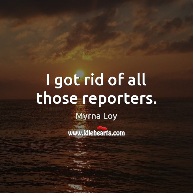 I got rid of all those reporters. Myrna Loy Picture Quote