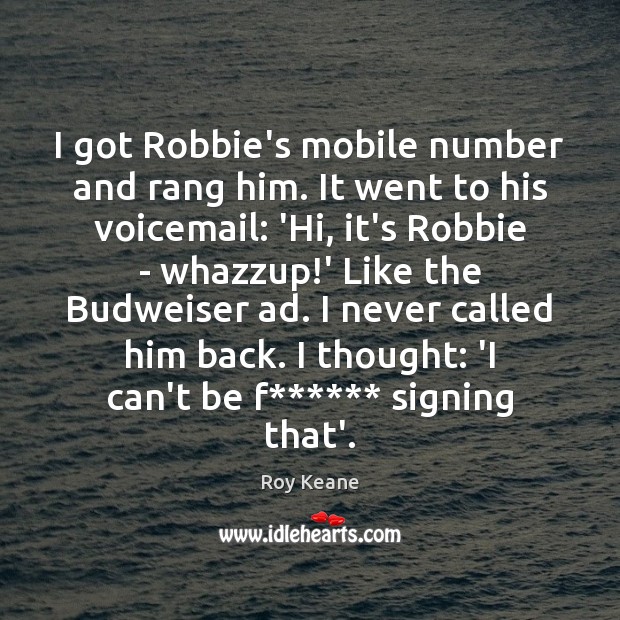 I got Robbie’s mobile number and rang him. It went to his Roy Keane Picture Quote