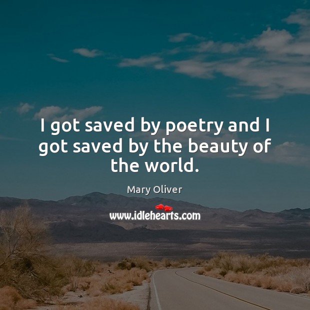 I got saved by poetry and I got saved by the beauty of the world. Mary Oliver Picture Quote
